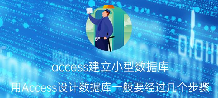 access建立小型数据库 用Access设计数据库一般要经过几个步骤？